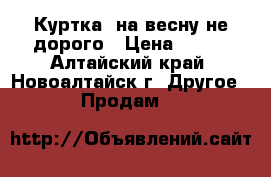 Куртка  на весну не дорого › Цена ­ 750 - Алтайский край, Новоалтайск г. Другое » Продам   